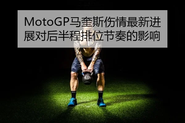 MotoGP马奎斯伤情最新进展对后半程排位节奏的影响